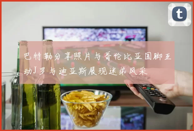 巴特勒分享照片与哥伦比亚国脚互动J罗与迪亚斯展现迷弟风采