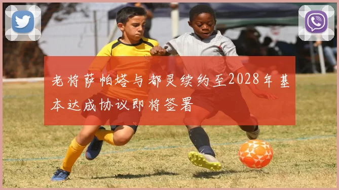 老将萨帕塔与都灵续约至2028年基本达成协议即将签署