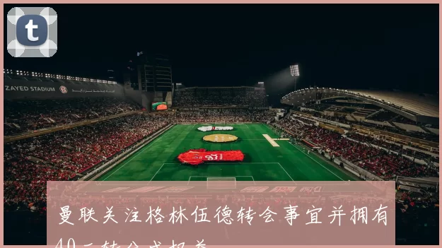 曼联关注格林伍德转会事宜并拥有40二转分成权益