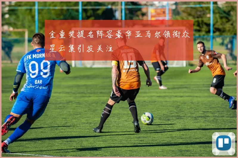 金童奖提名阵容豪华亚马尔领衔众星云集引发关注