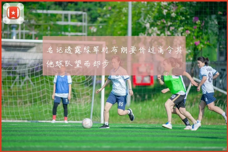 名记透露绿军对布朗要价过高令其他球队望而却步