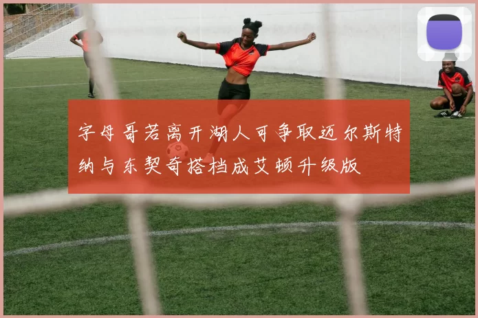 字母哥若离开湖人可争取迈尔斯特纳与东契奇搭档成艾顿升级版