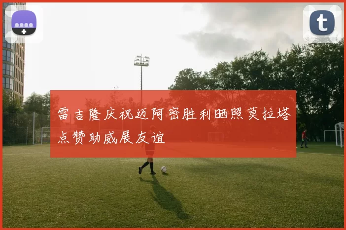 雷吉隆庆祝迈阿密胜利晒照莫拉塔点赞助威展友谊