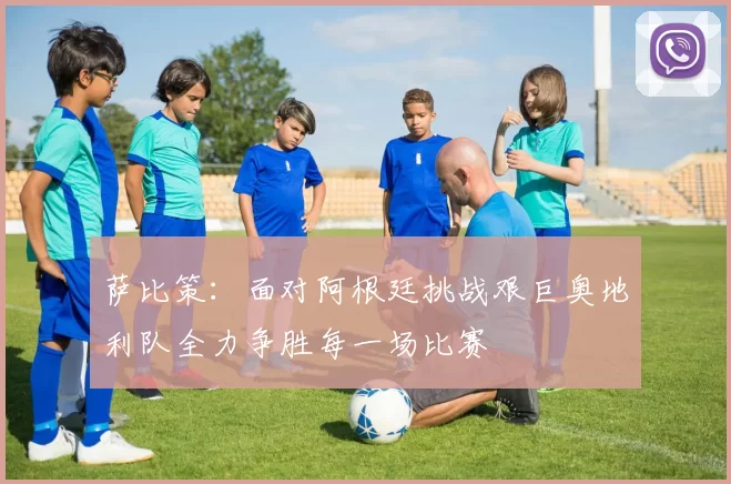 萨比策:面对阿根廷挑战艰巨奥地利队全力争胜每一场比赛