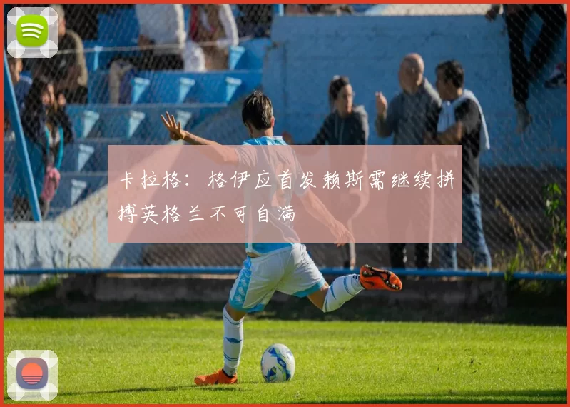 卡拉格:格伊应首发赖斯需继续拼搏英格兰不可自满