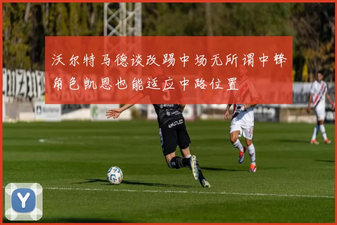沃尔特马德谈改踢中场无所谓中锋角色凯恩也能适应中路位置