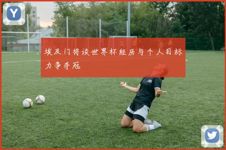 埃及门将谈世界杯经历与个人目标力争夺冠