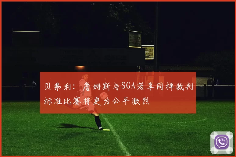 贝弗利：詹姆斯与SGA若享同样裁判标准比赛将更为公平激烈
