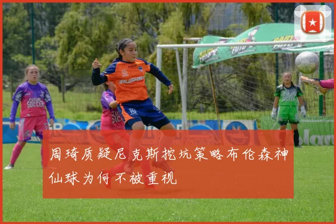 周琦质疑尼克斯挖坑策略布伦森神仙球为何不被重视