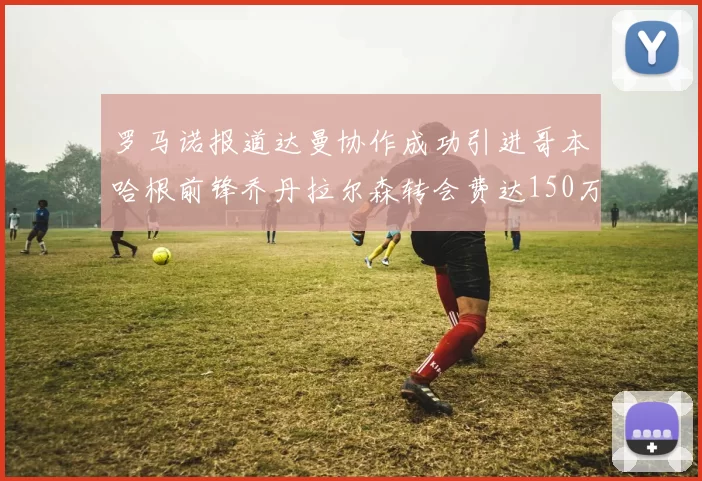 罗马诺报道达曼协作成功引进哥本哈根前锋乔丹拉尔森转会费达150万美元