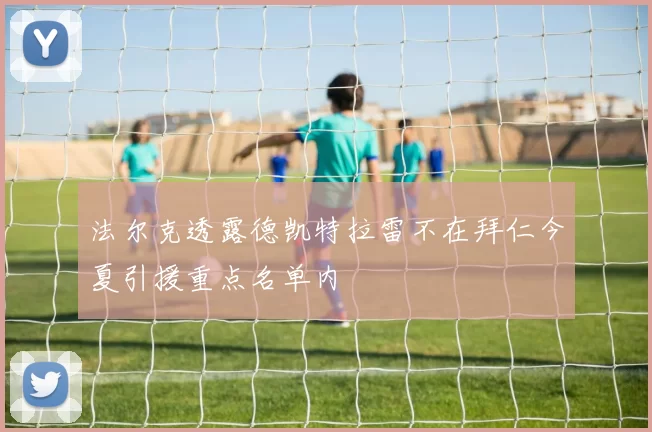 法尔克透露德凯特拉雷不在拜仁今夏引援重点名单内