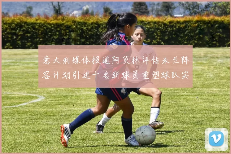 意大利媒体报道阿莫林评估米兰阵容计划引进十名新球员重塑球队实力
