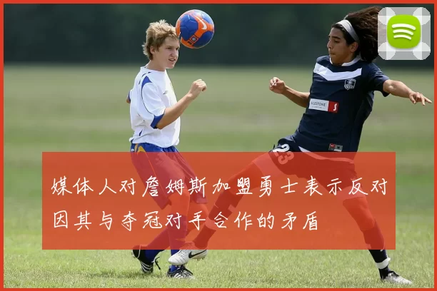 媒体人对詹姆斯加盟勇士表示反对因其与夺冠对手合作的矛盾