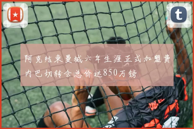 阿克结束曼城六年生涯正式加盟费内巴切转会总价达850万镑