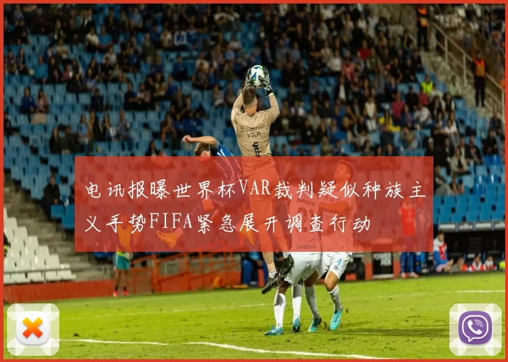 电讯报曝世界杯VAR裁判疑似种族主义手势FIFA紧急展开调查行动