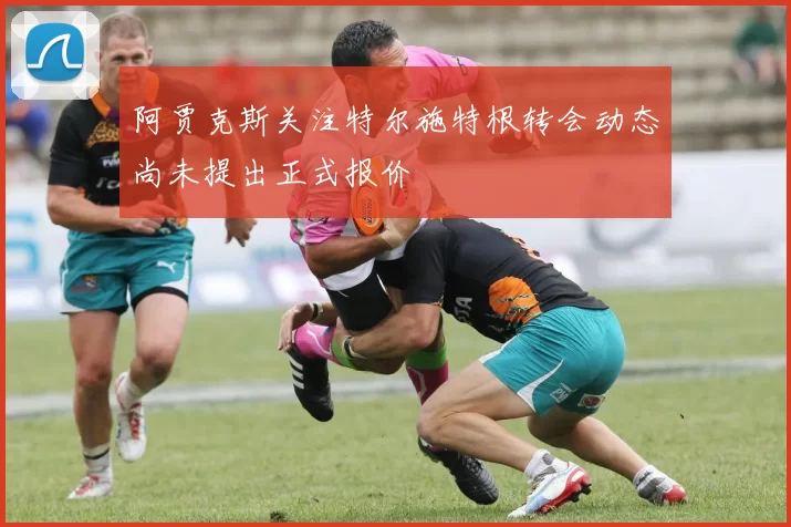 阿贾克斯关注特尔施特根转会动态尚未提出正式报价