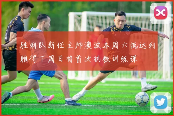 胜利队新任主帅澳波本周六抵达利雅得下周日将首次执教训练课