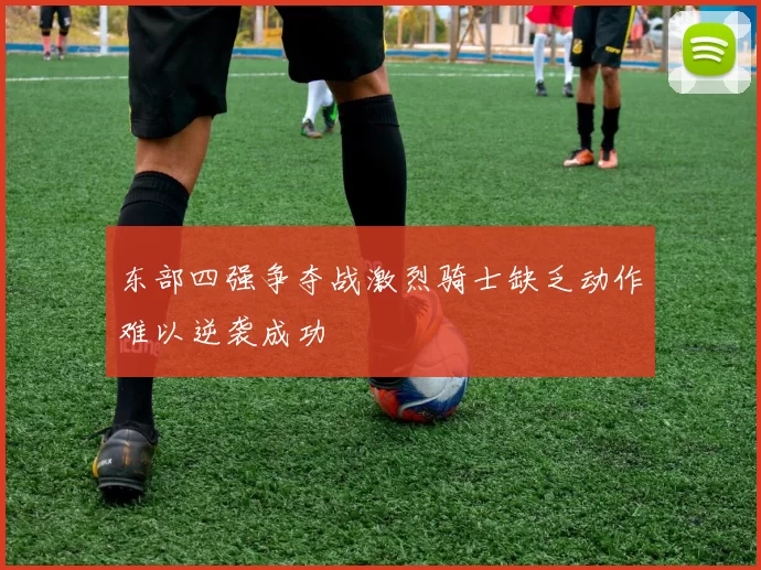 东部四强争夺战激烈骑士缺乏动作难以逆袭成功