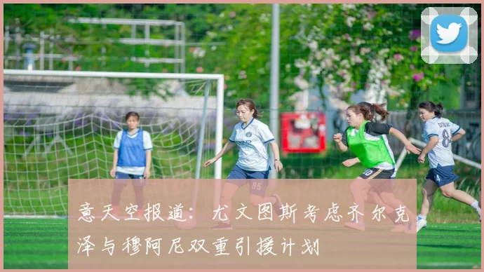 意天空报道：尤文图斯考虑齐尔克泽与穆阿尼双重引援计划