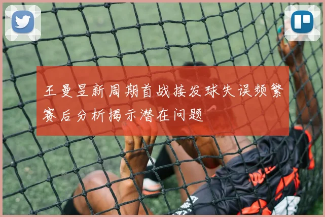王曼昱新周期首战接发球失误频繁赛后分析揭示潜在问题